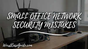 Small Office Network Security: 10 Mistakes That Create Avoidable Risk